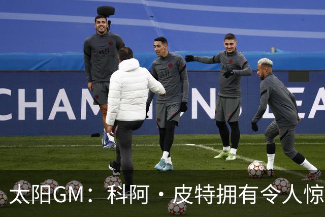 太阳GM：科阿·皮特拥有令人惊叹的球商和比赛阅读能力