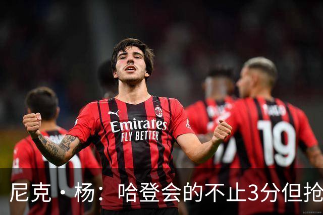 尼克·杨：哈登会的不止3分但抢七7就只投3分 若保罗在肯定造杀伤