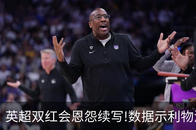 英超双红会恩怨续写!数据示利物浦攻陷梦剧场