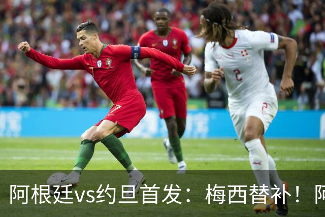 阿根廷vs约旦首发：梅西替补！阿尔瓦雷斯搭档劳塔罗，帕斯先发